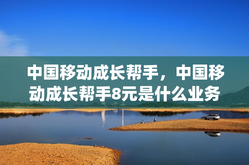 中国移动成长帮手，中国移动成长帮手8元是什么业务(中国移动成长计划套餐)