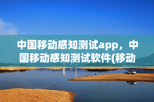 中国移动感知测试app，中国移动感知测试软件(移动感知工具)