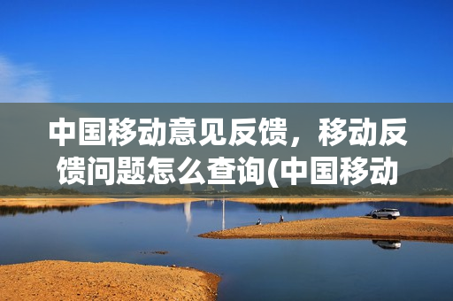 中国移动意见反馈，移动反馈问题怎么查询(中国移动app反馈在哪)
