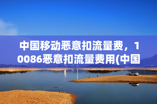 中国移动恶意扣流量费，10086恶意扣流量费用(中国移动恶意扣费处理)