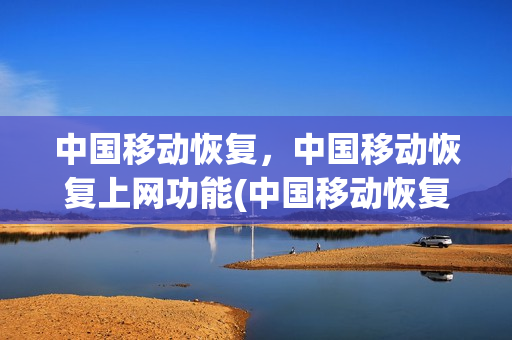 中国移动恢复，中国移动恢复上网功能(中国移动恢复网络)