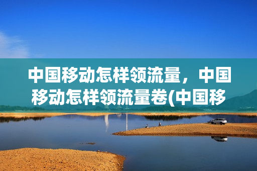 中国移动怎样领流量，中国移动怎样领流量卷(中国移动怎么领流量券)