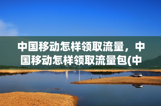 中国移动怎样领取流量，中国移动怎样领取流量包(中国移动怎么领流量活动)
