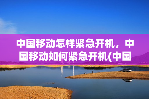 中国移动怎样紧急开机，中国移动如何紧急开机(中国移动紧急开机是什么意思)