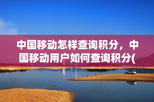 中国移动怎样查询积分，中国移动用户如何查询积分(怎么查询中国移动的积分)