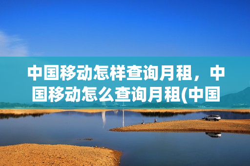 中国移动怎样查询月租，中国移动怎么查询月租(中国移动怎么查自己的月租)