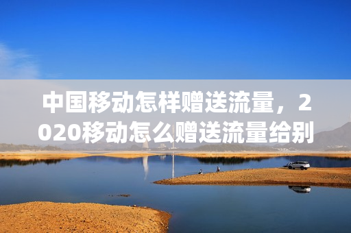 中国移动怎样赠送流量，2020移动怎么赠送流量给别人(中国移动如何赠送流量给别人)