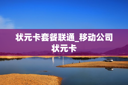 状元卡套餐联通_移动公司状元卡