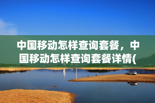 中国移动怎样查询套餐，中国移动怎样查询套餐详情(中国移动怎样查询套餐资费)
