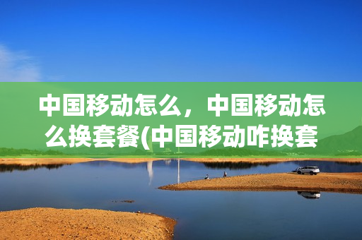 中国移动怎么，中国移动怎么换套餐(中国移动咋换套餐)