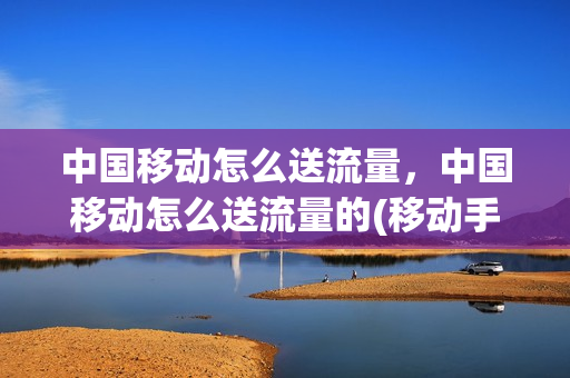 中国移动怎么送流量，中国移动怎么送流量的(移动手机送流量怎么操作)