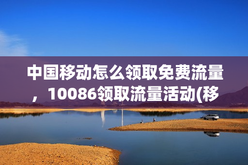 中国移动怎么领取免费流量，10086领取流量活动(移动怎样免费领取流量)