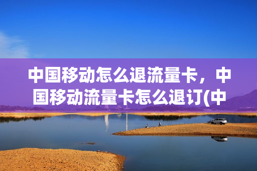 中国移动怎么退流量卡，中国移动流量卡怎么退订(中国移动流量退订方法)
