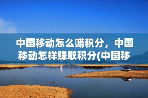 中国移动怎么赚积分，中国移动怎样赚取积分(中国移动快速赚积分)