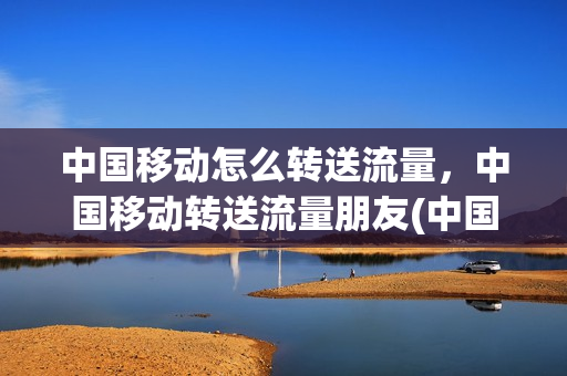 中国移动怎么转送流量，中国移动转送流量朋友(中国移动如何转送流量)
