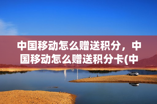 中国移动怎么赠送积分，中国移动怎么赠送积分卡(中国移动积分赠送怎么弄)