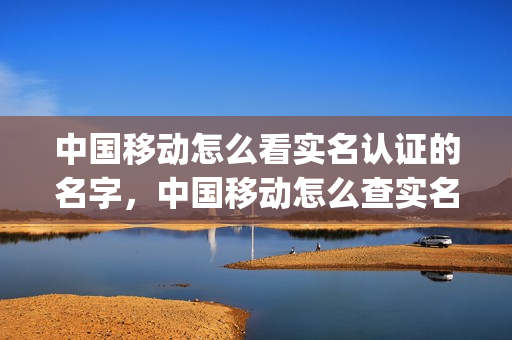中国移动怎么看实名认证的名字，中国移动怎么查实名制(中国移动怎么看自己的实名认证)