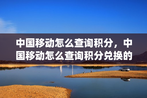 中国移动怎么查询积分，中国移动怎么查询积分兑换的东西物流(怎么查看中国移动积分兑换的东西)