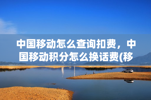 中国移动怎么查询扣费，中国移动积分怎么换话费(移动话费积分如何查询)