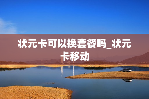 状元卡可以换套餐吗_状元卡移动