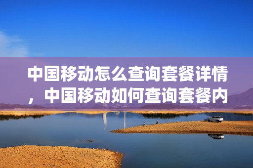 中国移动怎么查询套餐详情，中国移动如何查询套餐内容(中国移动如何查询套餐使用情况)