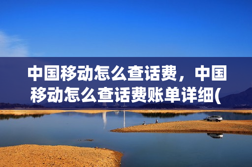 中国移动怎么查话费，中国移动怎么查话费账单详细(中国移动怎样查询话费账单)