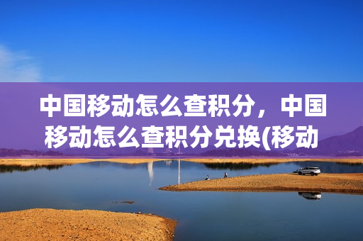 中国移动怎么查积分，中国移动怎么查积分兑换(移动怎么查积分和兑换积分)