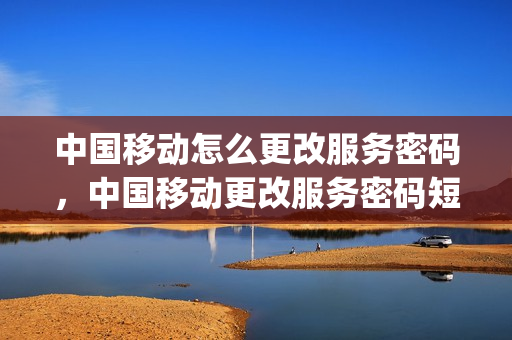中国移动怎么更改服务密码，中国移动更改服务密码短信(移动如何更改服务密码修改)