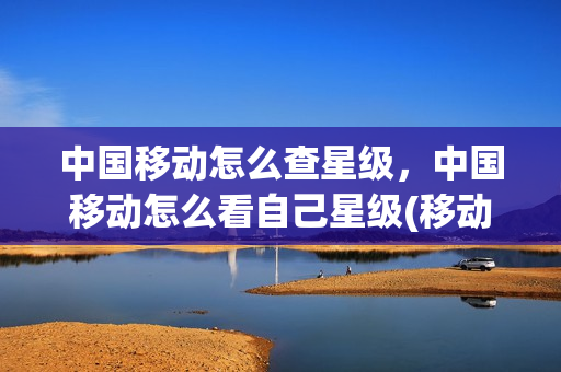 中国移动怎么查星级，中国移动怎么看自己星级(移动如何查询自己的星级)