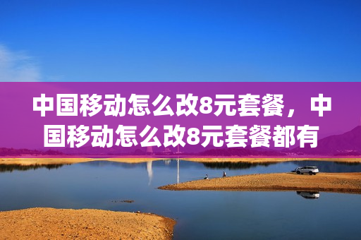 中国移动怎么改8元套餐，中国移动怎么改8元套餐都有什么(中国移动修改8元套餐)