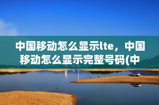 中国移动怎么显示lte，中国移动怎么显示完整号码(中国移动lte设置)