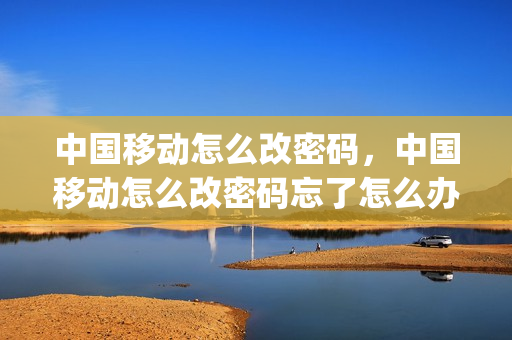 中国移动怎么改密码，中国移动怎么改密码忘了怎么办(中国移动咋改密码)