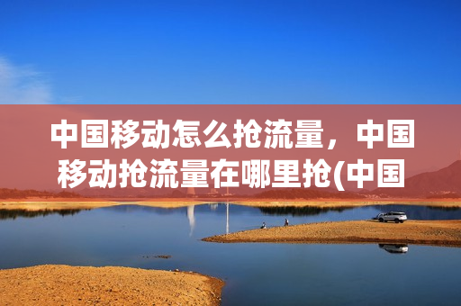 中国移动怎么抢流量，中国移动抢流量在哪里抢(中国移动如何抢流量)