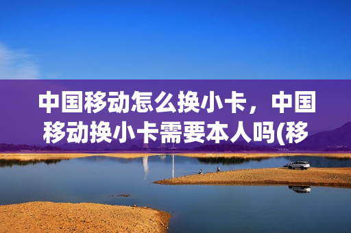 中国移动怎么换小卡，中国移动换小卡需要本人吗(移动电话卡换小卡)
