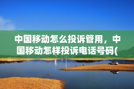 中国移动怎么投诉管用，中国移动怎样投诉电话号码(中国移动该怎么投诉)