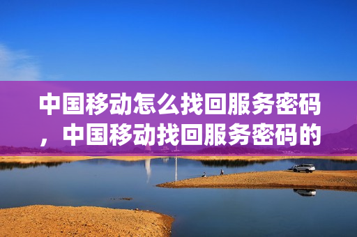 中国移动怎么找回服务密码，中国移动找回服务密码的方法(中国移动用户怎样找回服务密码)
