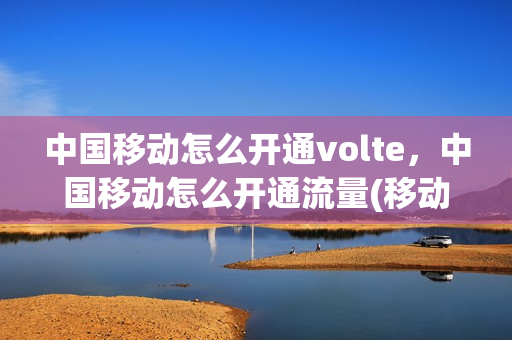 中国移动怎么开通volte，中国移动怎么开通流量(移动怎样开通volte)