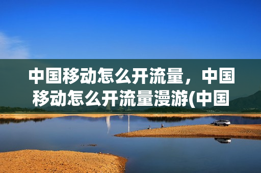 中国移动怎么开流量，中国移动怎么开流量漫游(中国移动如何开通流量)