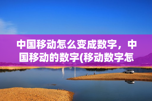 中国移动怎么变成数字，中国移动的数字(移动数字怎么打开)