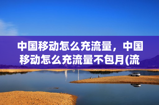 中国移动怎么充流量，中国移动怎么充流量不包月(流量不够了,中国移动怎么充流量划算)