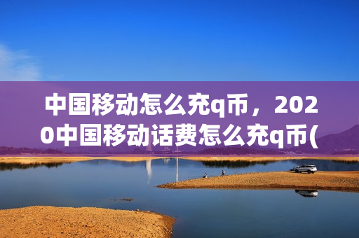 中国移动怎么充q币，2020中国移动话费怎么充q币(中国移动话费怎么充值q币2021)