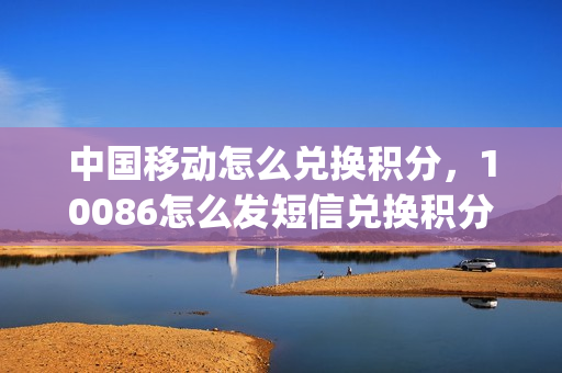 中国移动怎么兑换积分，10086怎么发短信兑换积分(移动用户怎么兑换积分发信息怎么发)