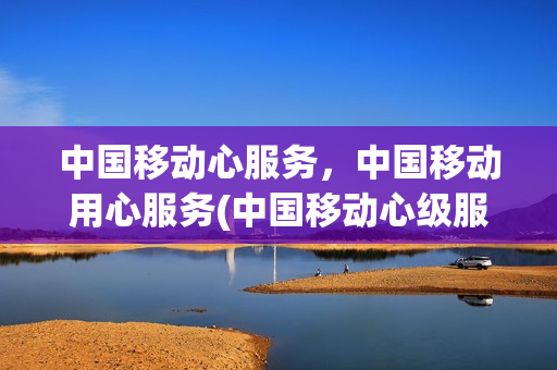 中国移动心服务，中国移动用心服务(中国移动心级服务logo)
