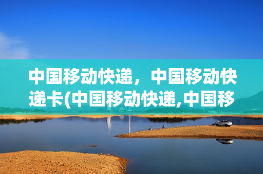 中国移动快递，中国移动快递卡(中国移动快递,中国移动快递卡可以退吗)