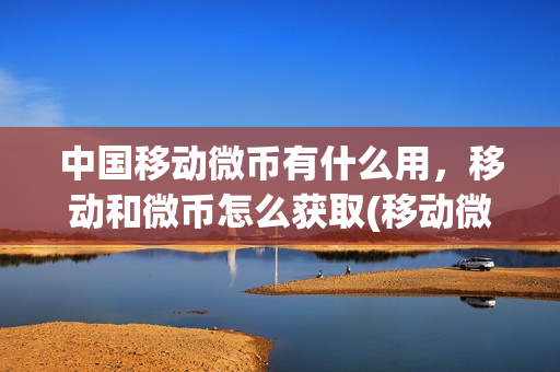 中国移动微币有什么用，移动和微币怎么获取(移动微厅)