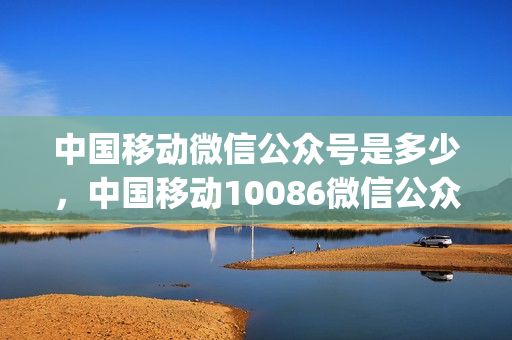 中国移动微信公众号是多少，中国移动10086微信公众号是什么(中国移动的公众号是多少)