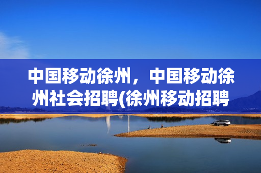 中国移动徐州，中国移动徐州社会招聘(徐州移动招聘信息)