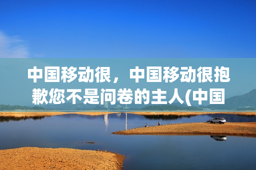 中国移动很，中国移动很抱歉您不是问卷的主人(中国移动问卷调查答案)