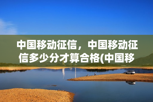 中国移动征信，中国移动征信多少分才算合格(中国移动信用分多少算高)