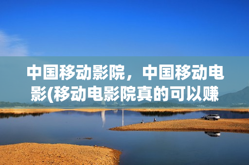 中国移动影院，中国移动电影(移动电影院真的可以赚钱吗)